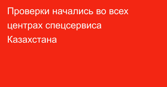 Проверки начались во всех центрах спецсервиса Казахстана