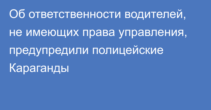 Об ответственности водителей, не имеющих права управления, предупредили полицейские Караганды