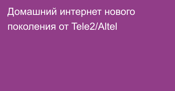 Домашний интернет нового поколения от Tele2/Altel