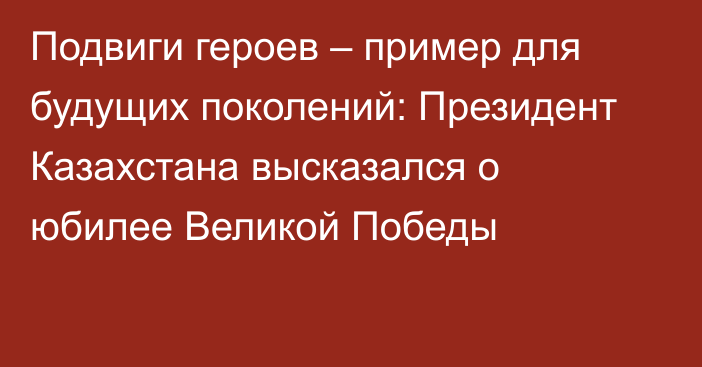 Подвиги героев – пример для будущих поколений: Президент Казахстана высказался о юбилее Великой Победы