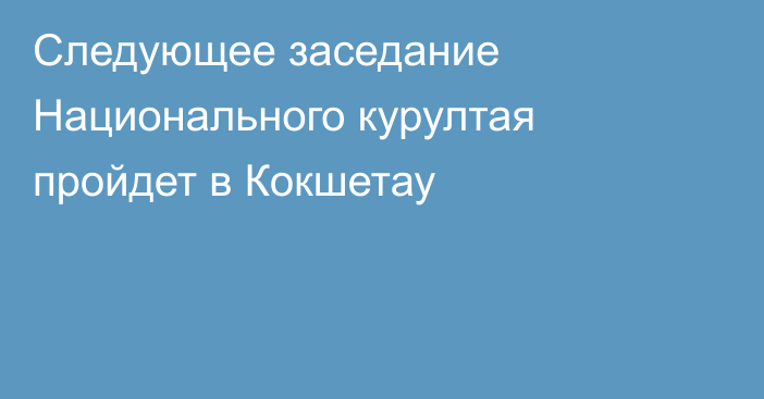 Следующее заседание Национального курултая пройдет в Кокшетау