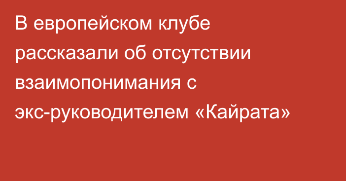 В европейском клубе рассказали об отсутствии взаимопонимания с экс-руководителем «Кайрата»