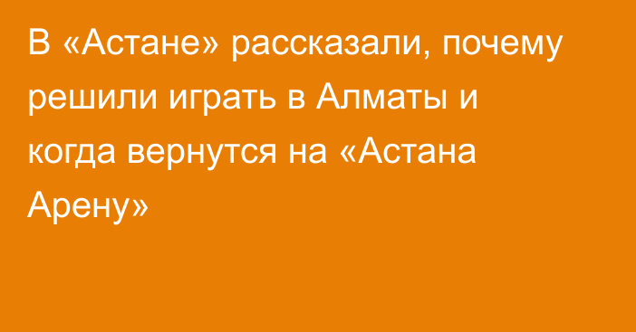 В «Астане» рассказали, почему решили играть в Алматы и когда вернутся на «Астана Арену»