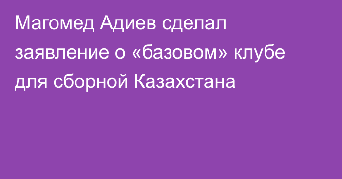 Магомед Адиев сделал заявление о «базовом» клубе для сборной Казахстана