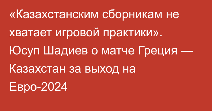 «Казахстанским сборникам не хватает игровой практики». Юсуп Шадиев о матче Греция — Казахстан за выход на Евро-2024