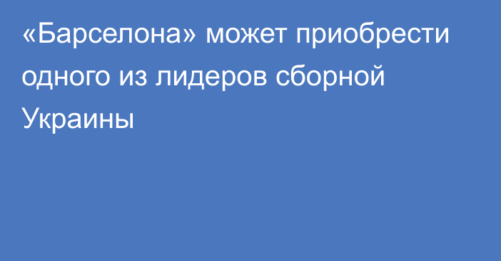 «Барселона» может приобрести одного из лидеров сборной Украины