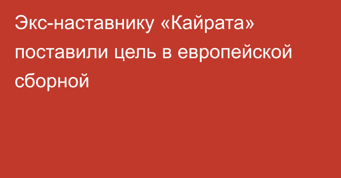 Экс-наставнику «Кайрата» поставили цель в европейской сборной