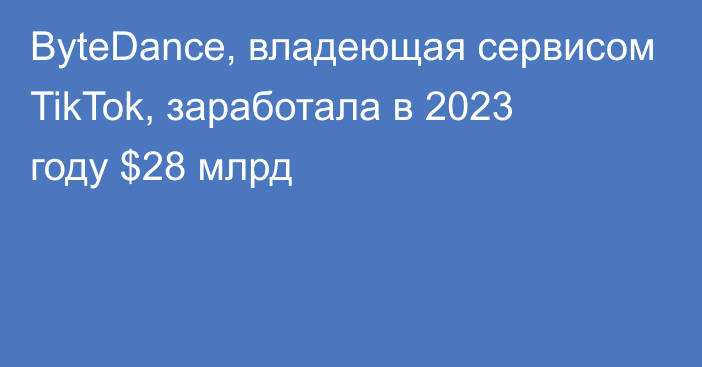 ByteDance, владеющая  сервисом TikTok, заработала в 2023 году $28  млрд