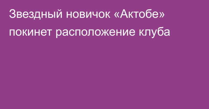 Звездный новичок «Актобе» покинет расположение клуба