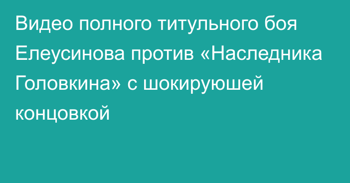 Видео полного титульного боя Елеусинова против «Наследника Головкина» с шокируюшей концовкой