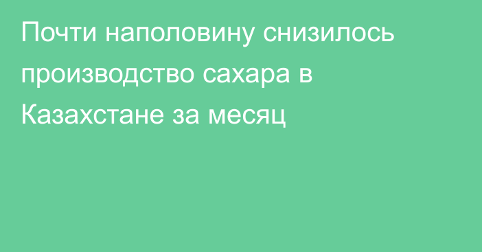 Почти наполовину снизилось производство сахара в Казахстане за месяц