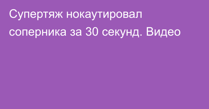 Супертяж нокаутировал соперника за 30 секунд. Видео