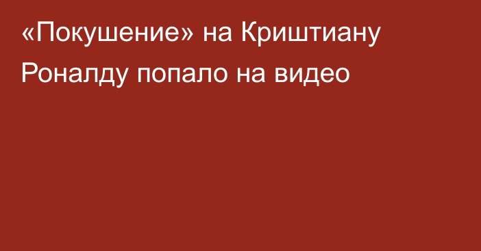 «Покушение» на Криштиану Роналду попало на видео