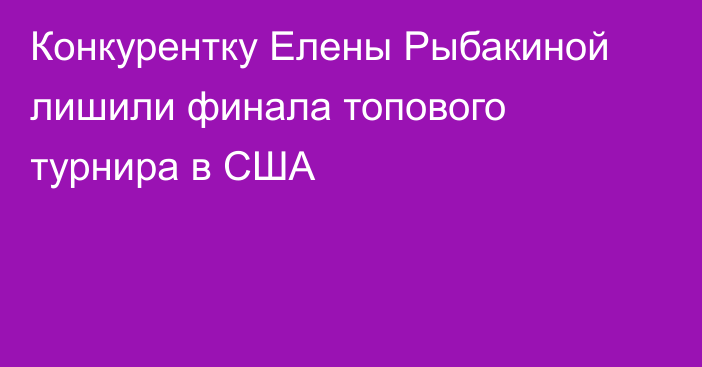 Конкурентку Елены Рыбакиной лишили финала топового турнира в США