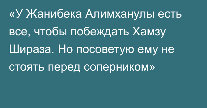 «У Жанибека Алимханулы есть все, чтобы побеждать Хамзу Шираза. Но посоветую ему не стоять перед соперником»