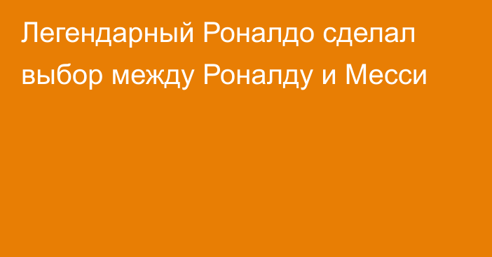 Легендарный Роналдо сделал выбор между Роналду и Месси