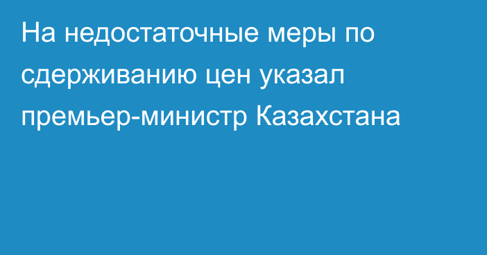 На недостаточные меры по сдерживанию цен указал премьер-министр Казахстана