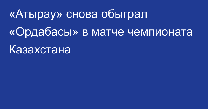 «Атырау» снова обыграл «Ордабасы» в матче чемпионата Казахстана