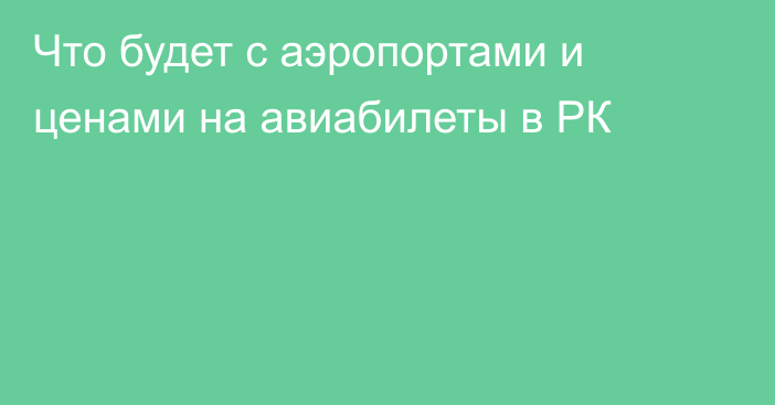 Что будет с аэропортами и ценами на авиабилеты в РК