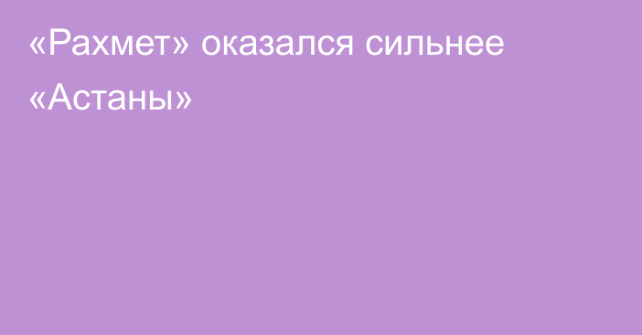 «Рахмет» оказался сильнее «Астаны»