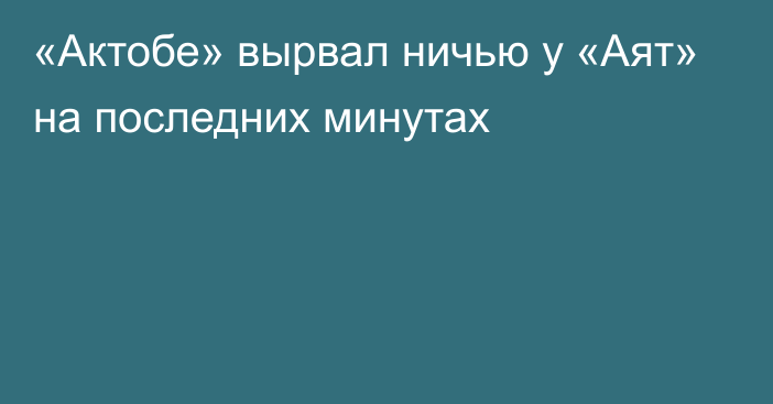 «Актобе» вырвал ничью у «Аят» на последних минутах