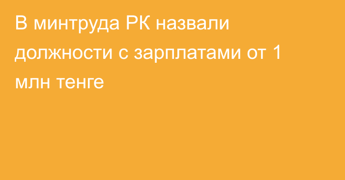 В минтруда РК назвали должности с зарплатами от 1 млн тенге