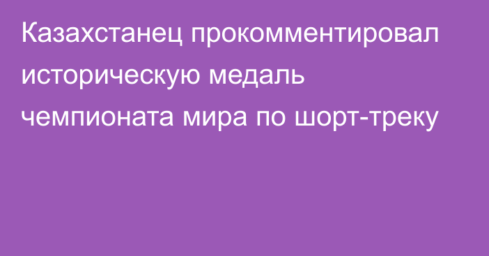 Казахстанец прокомментировал историческую медаль чемпионата мира по шорт-треку