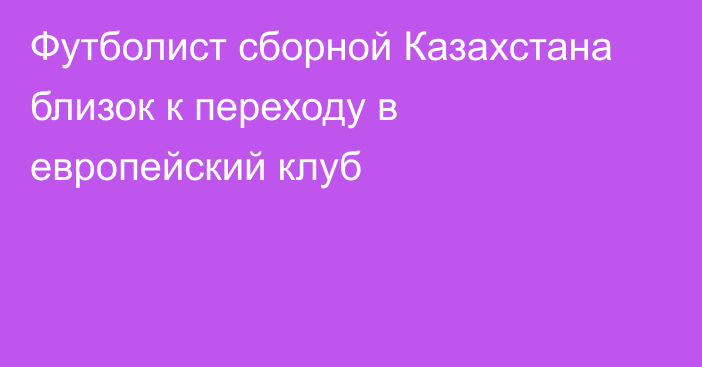 Футболист сборной Казахстана близок к переходу в европейский клуб