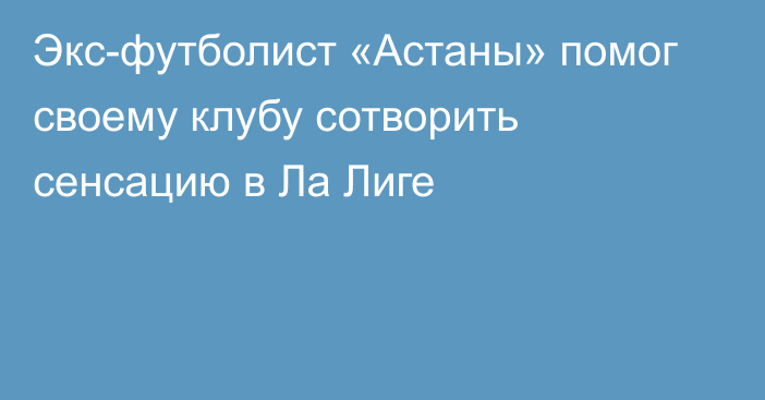 Экс-футболист «Астаны» помог своему клубу сотворить сенсацию в Ла Лиге