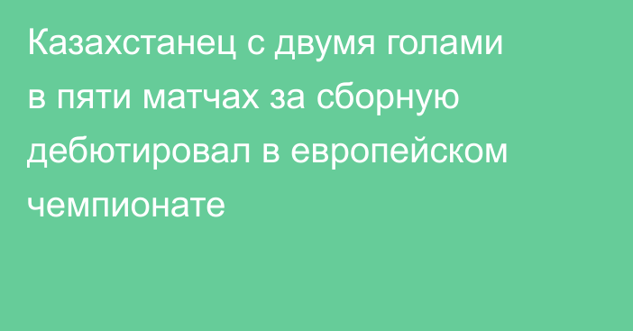 Казахстанец с двумя голами в пяти матчах за сборную дебютировал в европейском чемпионате