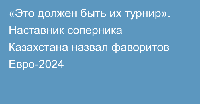 «Это должен быть их турнир». Наставник соперника Казахстана назвал фаворитов Евро-2024