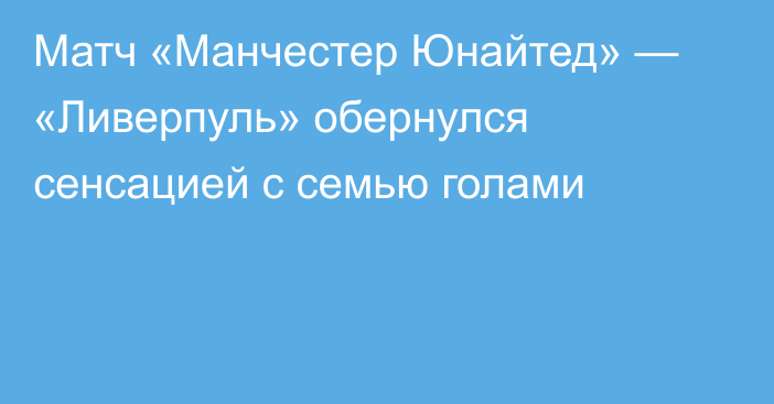 Матч «Манчестер Юнайтед» — «Ливерпуль» обернулся сенсацией с семью голами