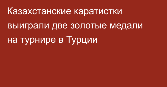 Казахстанские каратистки выиграли две золотые медали на турнире в Турции