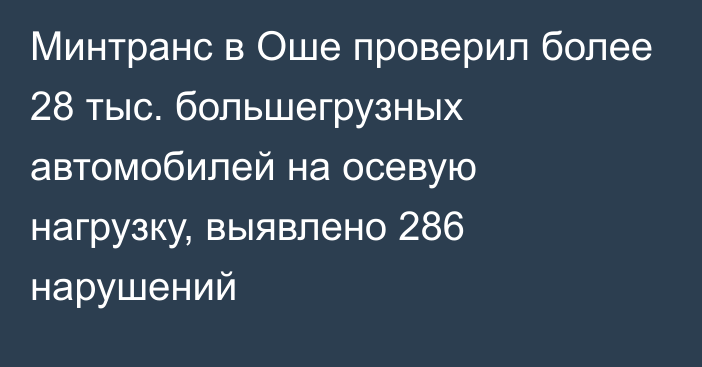 Минтранс в Оше проверил более 28 тыс. большегрузных автомобилей на осевую нагрузку, выявлено 286 нарушений