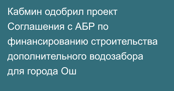 Кабмин одобрил проект Соглашения с АБР  по финансированию строительства дополнительного водозабора для города Ош