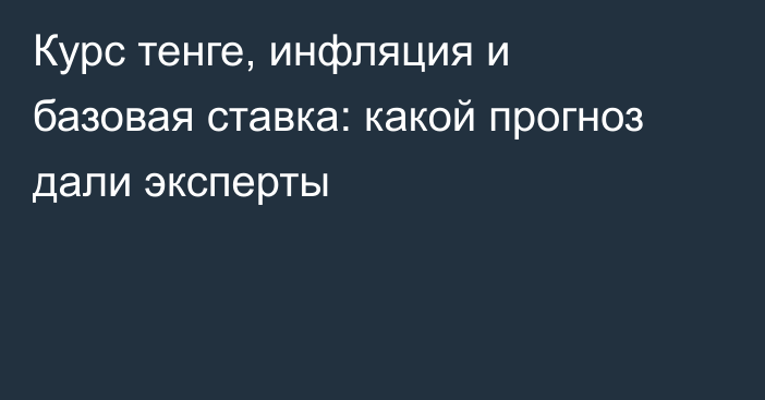 Курс тенге, инфляция и базовая ставка: какой прогноз дали эксперты