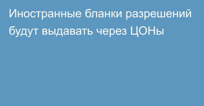 Иностранные бланки разрешений будут выдавать через ЦОНы