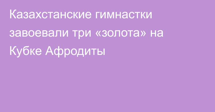 Казахстанские гимнастки завоевали три «золота» на Кубке Афродиты