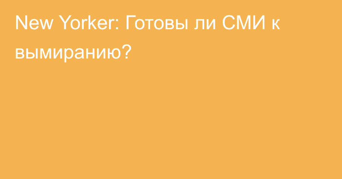 New Yorker: Готовы ли СМИ к вымиранию?