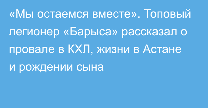 «Мы остаемся вместе». Топовый легионер «Барыса» рассказал о провале в КХЛ, жизни в Астане и рождении сына