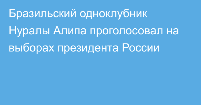 Бразильский одноклубник Нуралы Алипа проголосовал на выборах президента России