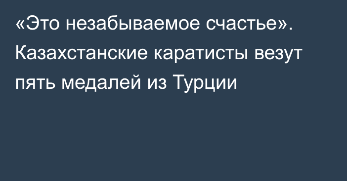 «Это незабываемое счастье». Казахстанские каратисты везут пять медалей из Турции