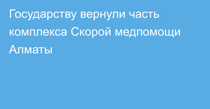 Государству вернули часть комплекса Скорой медпомощи Алматы