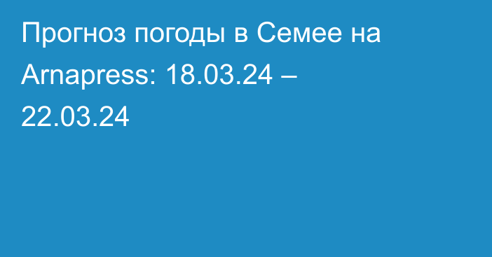 Прогноз погоды в Семее на Arnapress: 18.03.24 – 22.03.24