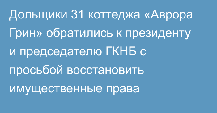 Дольщики 31 коттеджа «Аврора Грин» обратились к президенту и председателю ГКНБ с просьбой восстановить имущественные права