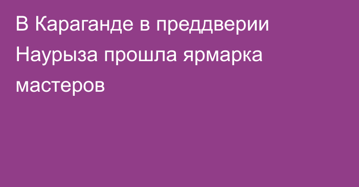 В Караганде в преддверии Наурыза прошла ярмарка мастеров