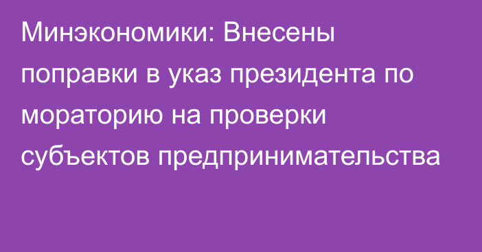 Минэкономики: Внесены поправки в указ президента по мораторию на проверки субъектов предпринимательства