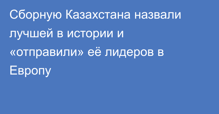 Сборную Казахстана назвали лучшей в истории и «отправили» её лидеров в Европу