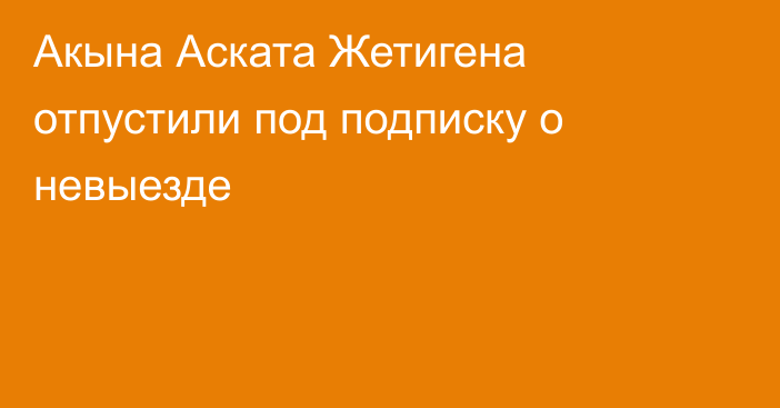 Акына Аската Жетигена отпустили под подписку о невыезде