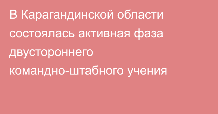 В Карагандинской области состоялась  активная фаза двустороннего командно-штабного учения